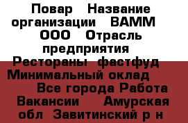 Повар › Название организации ­ ВАММ  , ООО › Отрасль предприятия ­ Рестораны, фастфуд › Минимальный оклад ­ 24 000 - Все города Работа » Вакансии   . Амурская обл.,Завитинский р-н